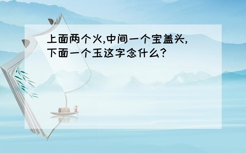 上面两个火,中间一个宝盖头,下面一个玉这字念什么?