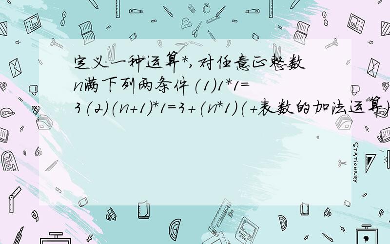 定义一种运算*,对任意正整数n满下列两条件(1)1*1=3(2)(n+1)*1=3+(n*1)(+表数的加法运算）求2003*1的值11