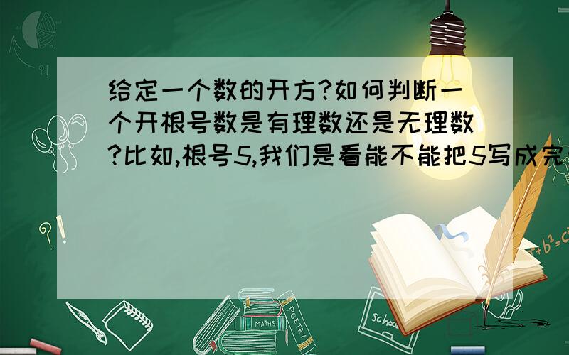 给定一个数的开方?如何判断一个开根号数是有理数还是无理数?比如,根号5,我们是看能不能把5写成完全平方形式,还是看能不能把根号5写成完全平方的形式.