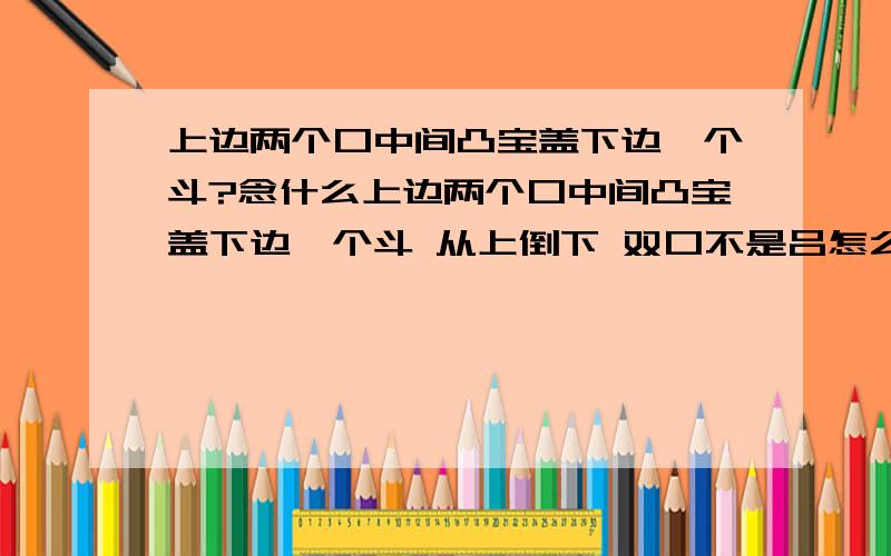 上边两个口中间凸宝盖下边一个斗?念什么上边两个口中间凸宝盖下边一个斗 从上倒下 双口不是吕怎么念