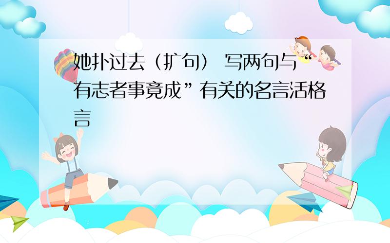 她扑过去（扩句） 写两句与“有志者事竟成”有关的名言活格言