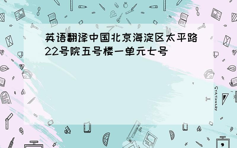 英语翻译中国北京海淀区太平路22号院五号楼一单元七号