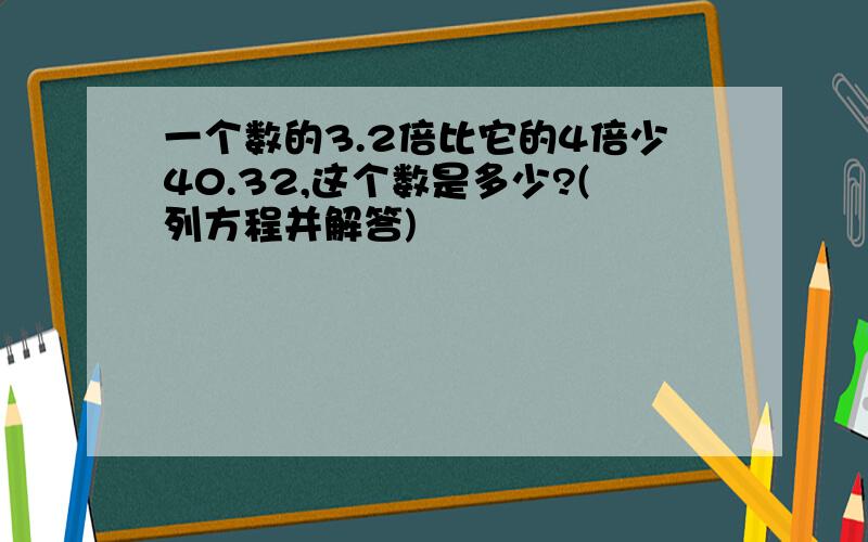 一个数的3.2倍比它的4倍少40.32,这个数是多少?(列方程并解答)