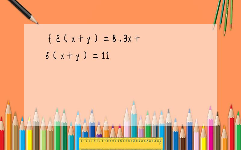 {2(x+y)=8 ,3x+5(x+y)=11