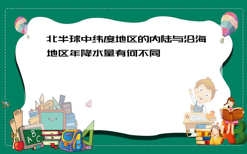 北半球中纬度地区的内陆与沿海地区年降水量有何不同