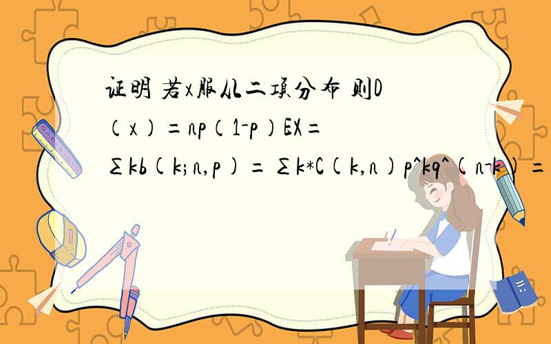 证明 若x服从二项分布 则D（x）=np（1-p）EX=∑kb(k;n,p)=∑k*C(k,n)p^kq^(n-k)=np∑C(k-1,n-1)p^(k-1)q^(n-1-k+1)=np∑C(k,n-1)p^kq^(n-1-k)=np∑b(k;n-1,p) ①=np ②前面的我都明白,请问怎么从①得到②?还有b（n,p）和b(k;