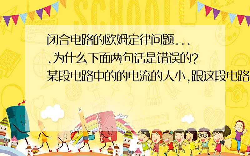 闭合电路的欧姆定律问题....为什么下面两句话是错误的?某段电路中的的电流的大小,跟这段电路的电动势成正比.闭合电路中的电流的大小,跟电源的路端电压成正比.