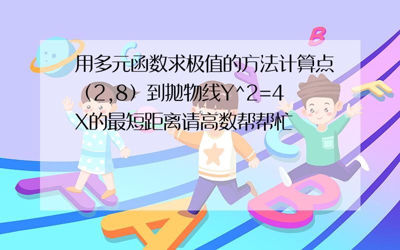 用多元函数求极值的方法计算点（2,8）到抛物线Y^2=4X的最短距离请高数帮帮忙