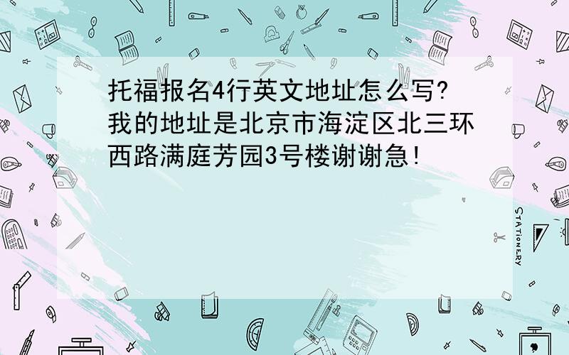 托福报名4行英文地址怎么写?我的地址是北京市海淀区北三环西路满庭芳园3号楼谢谢急!