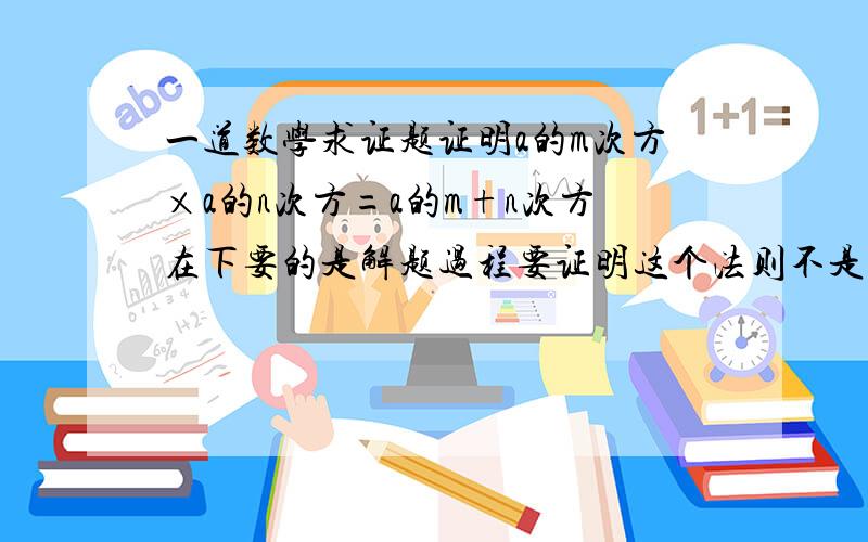 一道数学求证题证明a的m次方×a的n次方=a的m+n次方在下要的是解题过程要证明这个法则不是要这个法则完整的说就是证明整数指数幂的运算法则①我再加一句还看不懂问题的自己去翻新版数