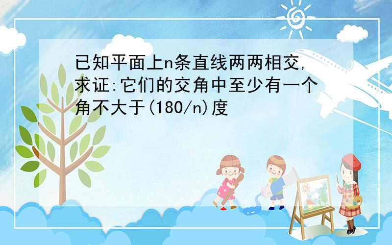 已知平面上n条直线两两相交,求证:它们的交角中至少有一个角不大于(180/n)度