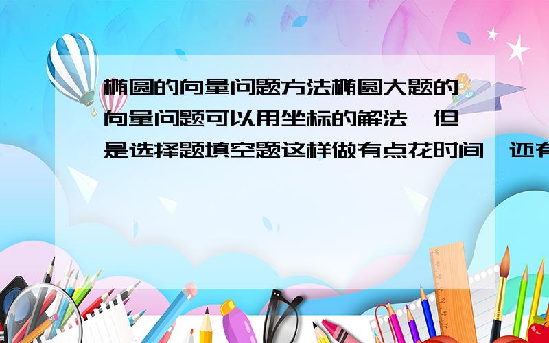 椭圆的向量问题方法椭圆大题的向量问题可以用坐标的解法,但是选择题填空题这样做有点花时间,还有什么思路啊,一般这类问题也涉及焦点三角形,但是没有给角度……