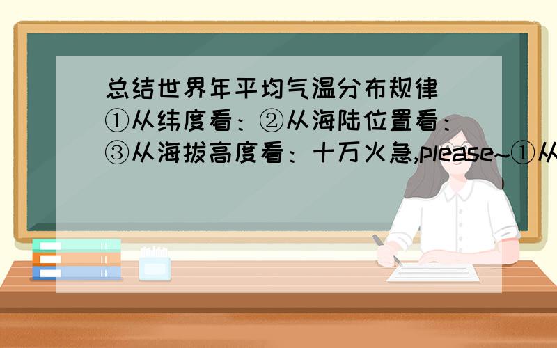 总结世界年平均气温分布规律 ①从纬度看：②从海陆位置看：③从海拔高度看：十万火急,please~①从纬度位置看：②从海陆位置看;③从海拔高度看：please~