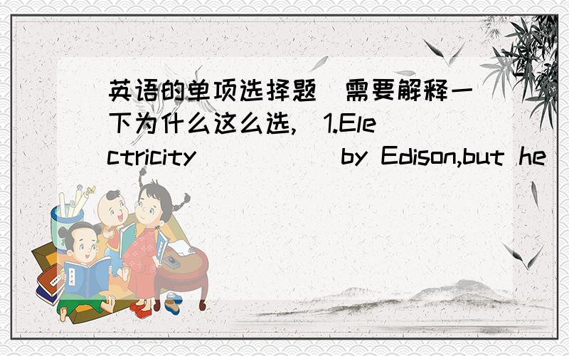 英语的单项选择题（需要解释一下为什么这么选,）1.Electricity _____by Edison,but he _____the electric light.A.was not discovered,was inventedB.was not invented,was inventedC.was not discovered,inventedD.was not invented,discovered.