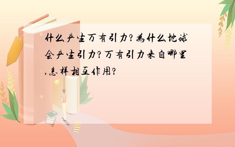 什么产生万有引力?为什么地球会产生引力?万有引力来自哪里,怎样相互作用?