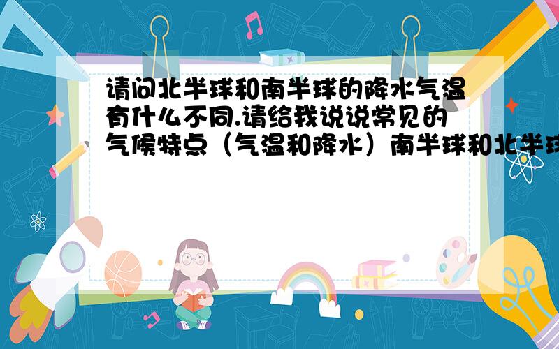 请问北半球和南半球的降水气温有什么不同.请给我说说常见的气候特点（气温和降水）南半球和北半球的月份最高温分别是？最低问呢？从南半球看地球是怎么转的？北半球呢？我记得老师