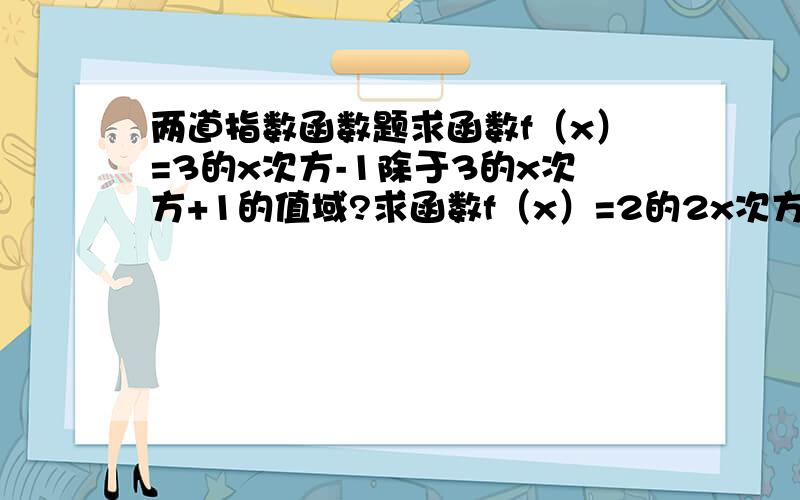 两道指数函数题求函数f（x）=3的x次方-1除于3的x次方+1的值域?求函数f（x）=2的2x次方-2的x-1次方+1的最值 并求出相应的x值