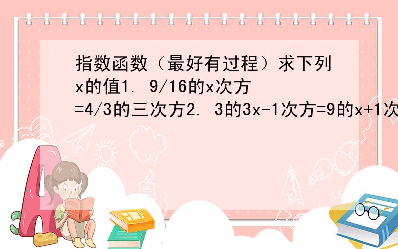 指数函数（最好有过程）求下列x的值1. 9/16的x次方=4/3的三次方2. 3的3x-1次方=9的x+1次方3. 4的x次方-8*2的x次方=0