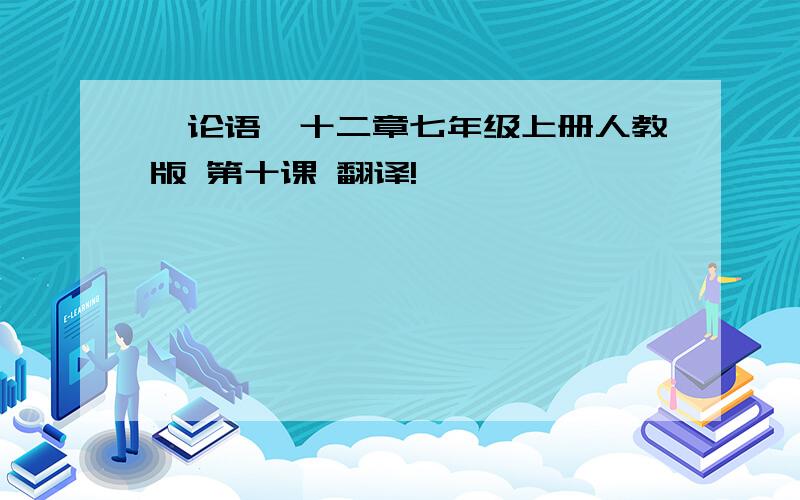 《论语》十二章七年级上册人教版 第十课 翻译!