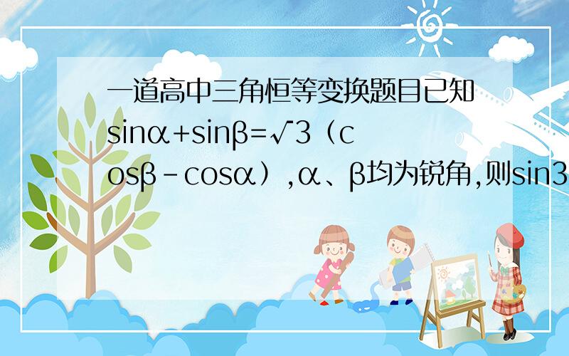 一道高中三角恒等变换题目已知sinα+sinβ=√3（cosβ-cosα）,α、β均为锐角,则sin3α+sin3β=?√3是根号3的意思是sin(3*α）不是sin^3（α）