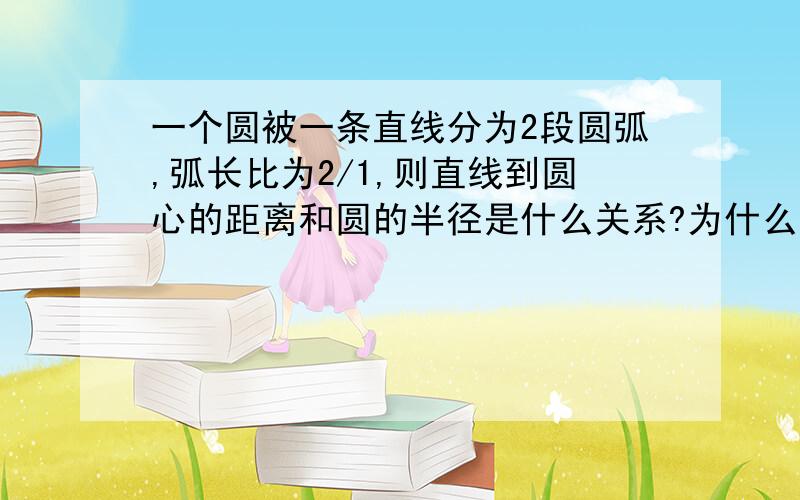 一个圆被一条直线分为2段圆弧,弧长比为2/1,则直线到圆心的距离和圆的半径是什么关系?为什么?