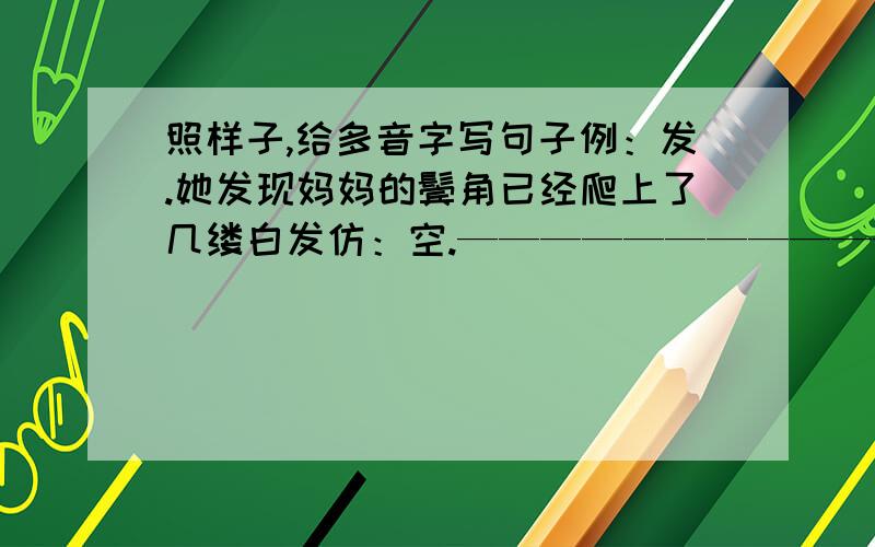 照样子,给多音字写句子例：发.她发现妈妈的鬓角已经爬上了几缕白发仿：空.————————————————————分.-——————————————————-—