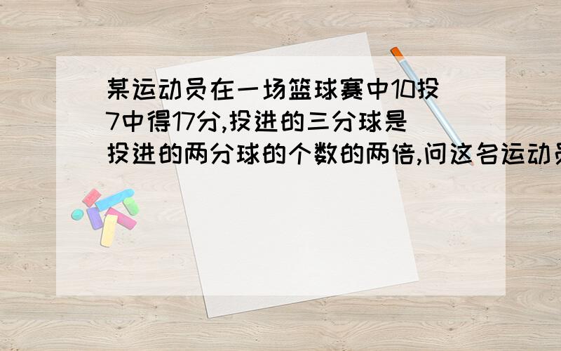 某运动员在一场篮球赛中10投7中得17分,投进的三分球是投进的两分球的个数的两倍,问这名运动员在这场比赛中投进了几个三分球?几个两分球?罚中了几个球?