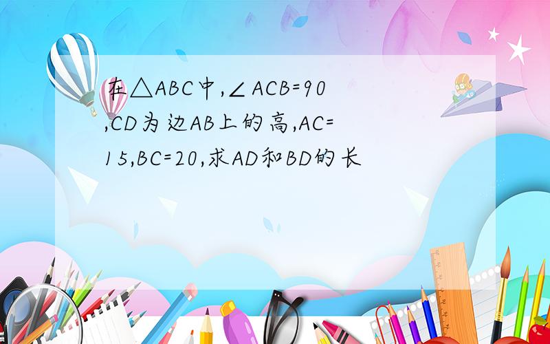 在△ABC中,∠ACB=90,CD为边AB上的高,AC=15,BC=20,求AD和BD的长