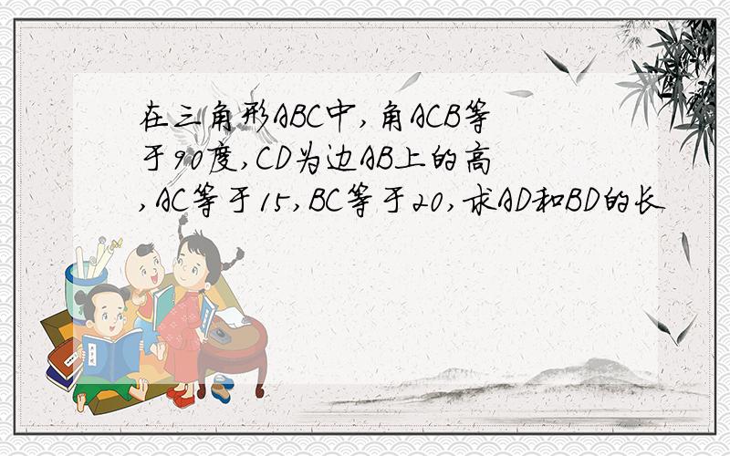 在三角形ABC中,角ACB等于90度,CD为边AB上的高,AC等于15,BC等于20,求AD和BD的长