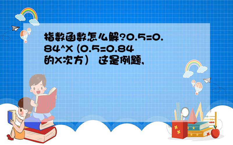 指数函数怎么解?0.5=0.84^X (0.5=0.84的X次方） 这是例题,