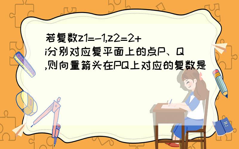 若复数z1=-1,z2=2+i分别对应复平面上的点P、Q,则向量箭头在PQ上对应的复数是