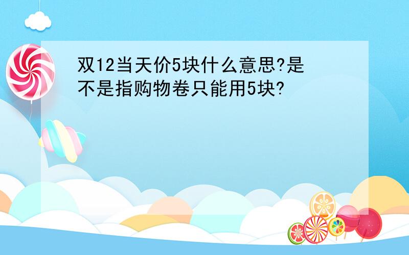 双12当天价5块什么意思?是不是指购物卷只能用5块?