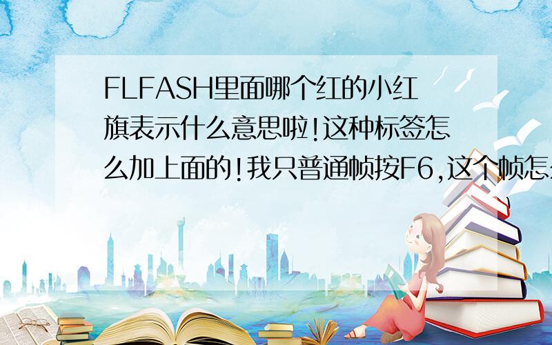 FLFASH里面哪个红的小红旗表示什么意思啦!这种标签怎么加上面的!我只普通帧按F6,这个帧怎么操作的啦!她有什么用!有没有有关她的教材!