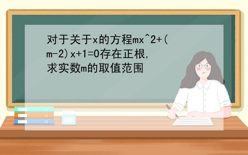 对于关于x的方程mx^2+(m-2)x+1=0存在正根,求实数m的取值范围