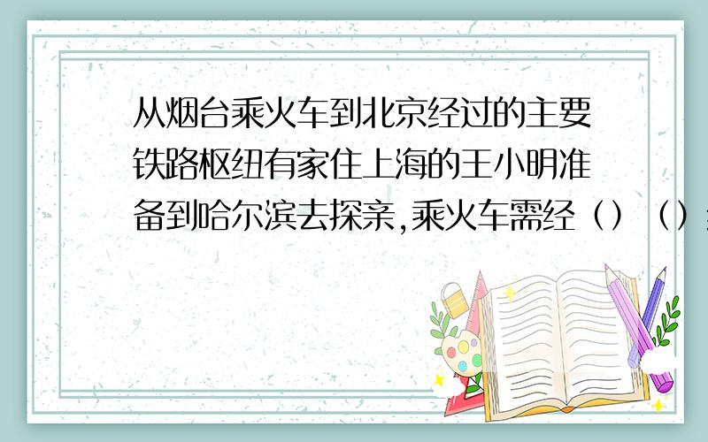 从烟台乘火车到北京经过的主要铁路枢纽有家住上海的王小明准备到哈尔滨去探亲,乘火车需经（）（）线；若先乘船,再坐火车,合理的路线安排是（）下列关于我国水资源的叙述,正确的是（