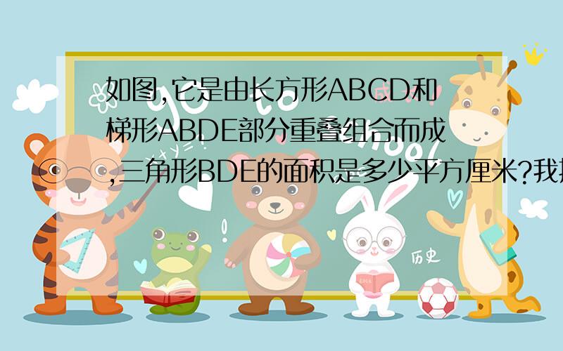 如图,它是由长方形ABCD和梯形ABDE部分重叠组合而成,三角形BDE的面积是多少平方厘米?我把图发过去 黄色的是三角行BDE