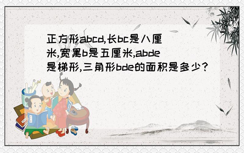 正方形abcd,长bc是八厘米,宽黑b是五厘米,abde是梯形,三角形bde的面积是多少?