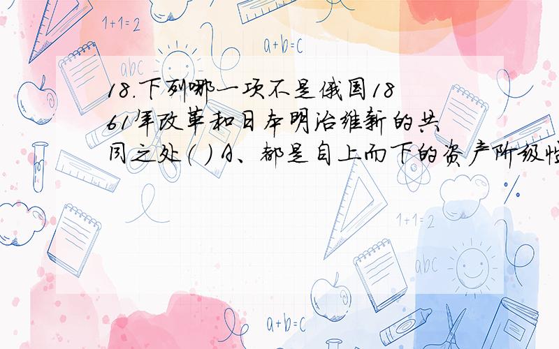 18.下列哪一项不是俄国1861年改革和日本明治维新的共同之处（ ） A、都是自上而下的资产阶级性质的改革 B18.下列哪一项不是俄国1861年改革和日本明治维新的共同之处（ ）A、都是自上而下