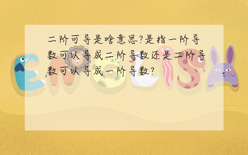 二阶可导是啥意思?是指一阶导数可以导成二阶导数还是二阶导数可以导成一阶导数?