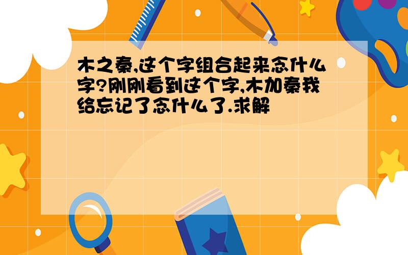 木之秦,这个字组合起来念什么字?刚刚看到这个字,木加秦我给忘记了念什么了.求解