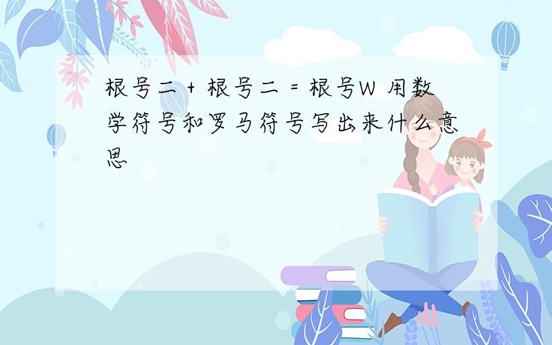 根号二＋根号二＝根号W 用数学符号和罗马符号写出来什么意思