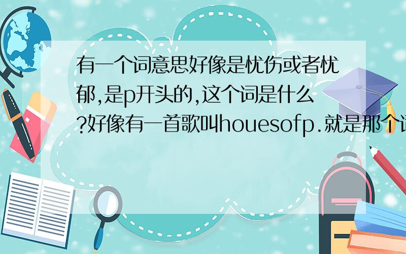 有一个词意思好像是忧伤或者忧郁,是p开头的,这个词是什么?好像有一首歌叫houesofp.就是那个词