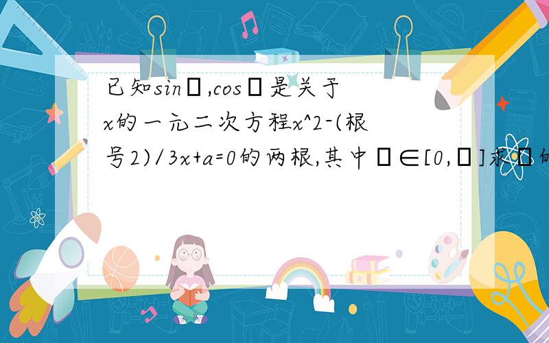 已知sinα,cosα是关于x的一元二次方程x^2-(根号2)/3x+a=0的两根,其中α∈[0,π]求α的值