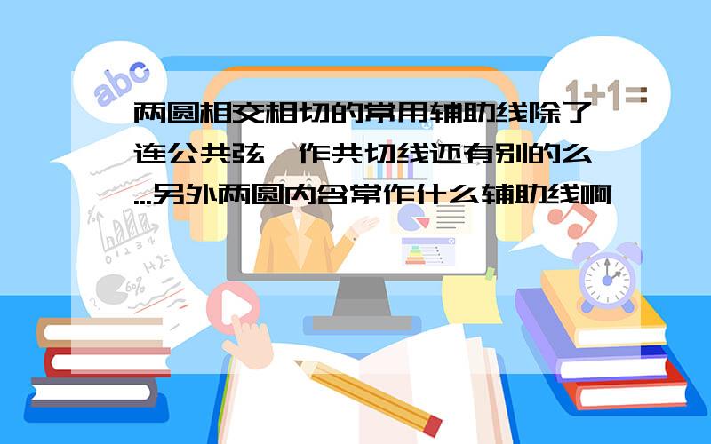 两圆相交相切的常用辅助线除了连公共弦,作共切线还有别的么...另外两圆内含常作什么辅助线啊