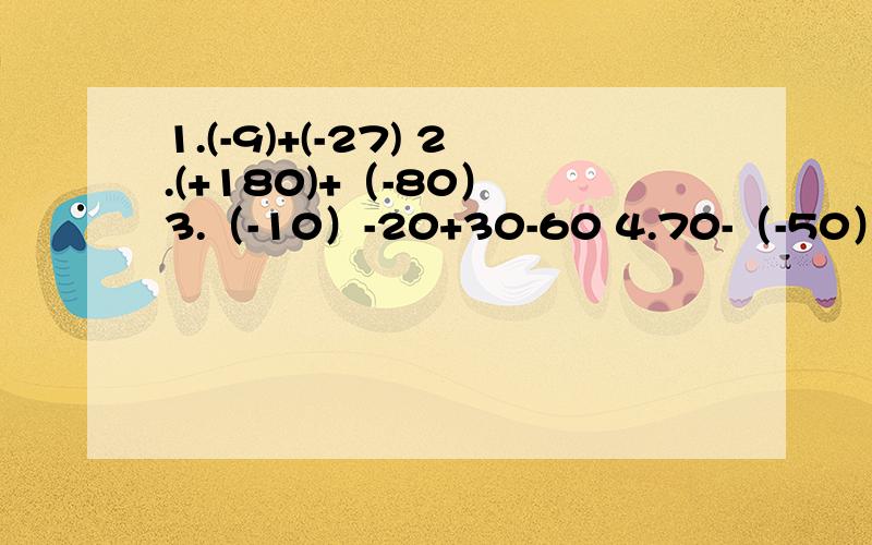 1.(-9)+(-27) 2.(+180)+（-80） 3.（-10）-20+30-60 4.70-（-50）+10-（-10） 5.（-2）-（-3）+3-66.31-（-16）+20-4