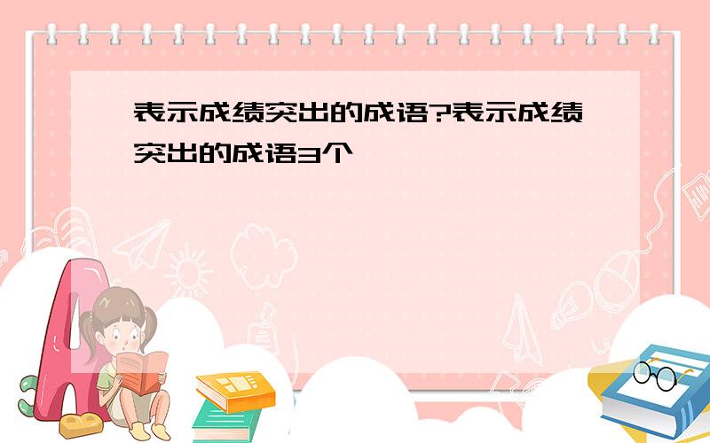 表示成绩突出的成语?表示成绩突出的成语3个