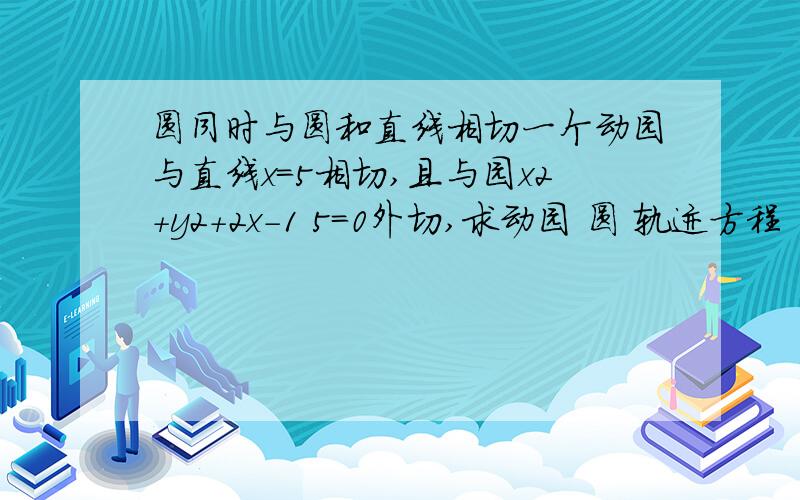 圆同时与圆和直线相切一个动园与直线x=5相切,且与园x2+y2+2x-1 5=0外切,求动园 圆 轨迹方程