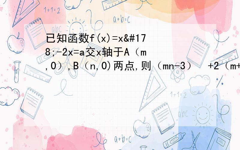 已知函数f(x)=x²-2x=a交x轴于A（m,0）,B（n,0)两点,则（mn-3）²+2（m+n)的范围为——