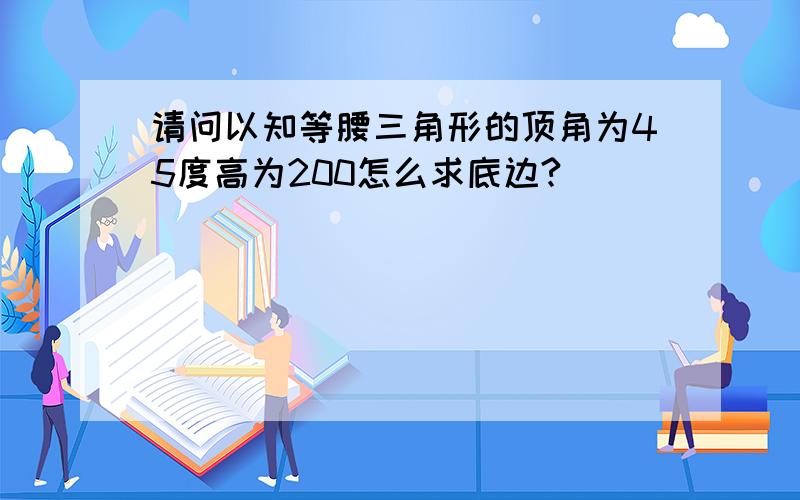 请问以知等腰三角形的顶角为45度高为200怎么求底边?