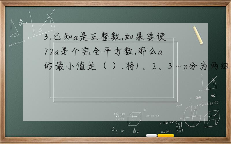 3.已知a是正整数,如果要使72a是个完全平方数,那么a的最小值是（ ）.将1、2、3…n分为两组,使得每组中3.已知a是正整数,如果要使72a是个完全平方数,那么a的最小值是（ ）.将1、2、3…n分为两组